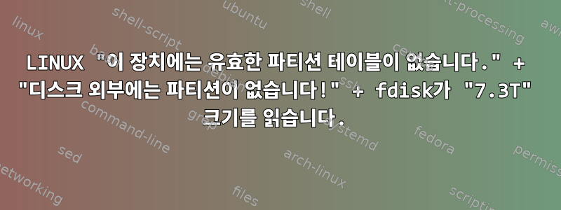 LINUX "이 장치에는 유효한 파티션 테이블이 없습니다." + "디스크 외부에는 파티션이 없습니다!" + fdisk가 "7.3T" 크기를 읽습니다.