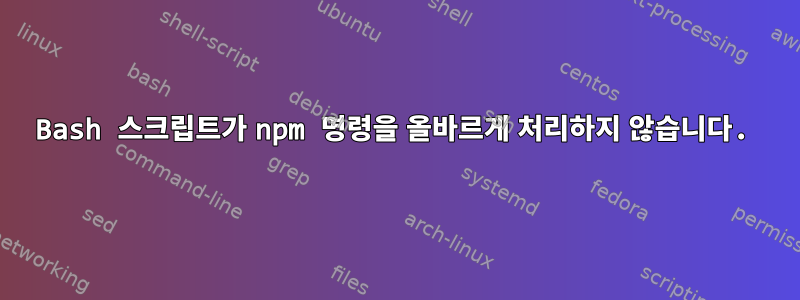 Bash 스크립트가 npm 명령을 올바르게 처리하지 않습니다.