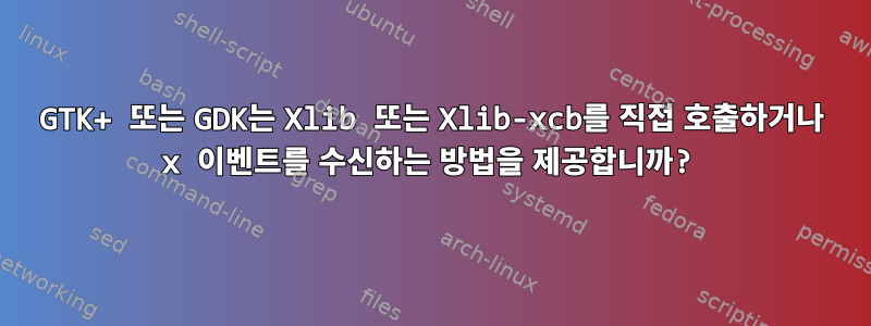 GTK+ 또는 GDK는 Xlib 또는 Xlib-xcb를 직접 호출하거나 x 이벤트를 수신하는 방법을 제공합니까?