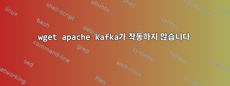 wget apache kafka가 작동하지 않습니다