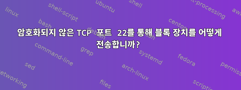 암호화되지 않은 TCP 포트 22를 통해 블록 장치를 어떻게 전송합니까?