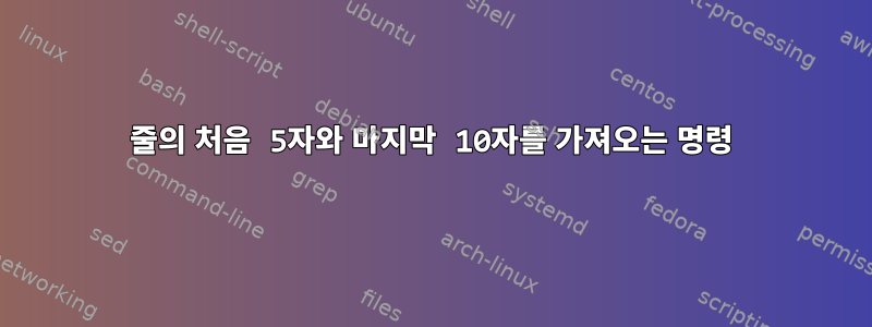 줄의 처음 5자와 마지막 10자를 가져오는 명령