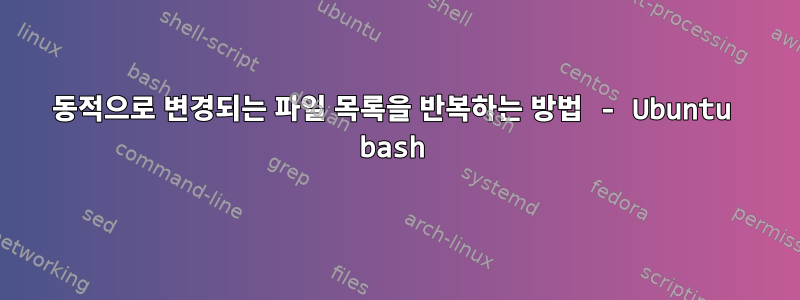 동적으로 변경되는 파일 목록을 반복하는 방법 - Ubuntu bash