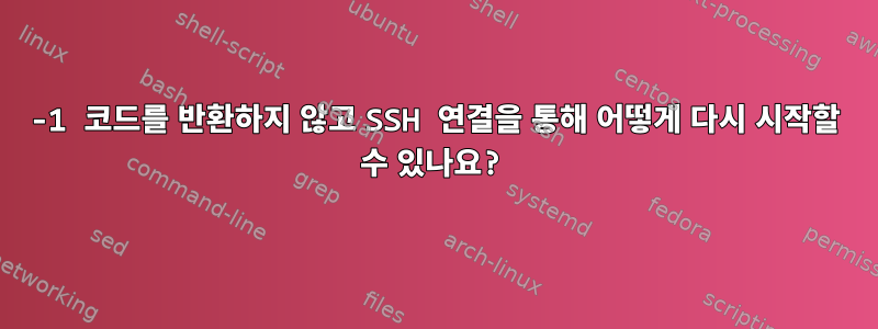 -1 코드를 반환하지 않고 SSH 연결을 통해 어떻게 다시 시작할 수 있나요?