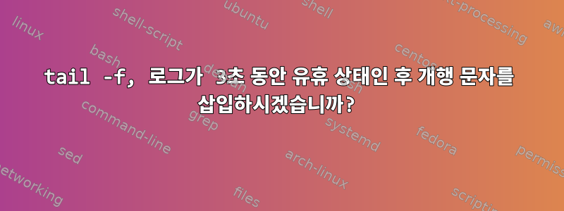 tail -f, 로그가 3초 동안 유휴 상태인 후 개행 문자를 삽입하시겠습니까?