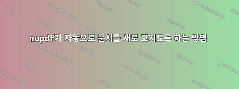 mupdf가 자동으로 문서를 새로 고치도록 하는 방법