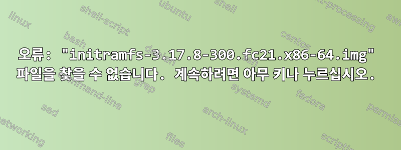 오류: "initramfs-3.17.8-300.fc21.x86-64.img" 파일을 찾을 수 없습니다. 계속하려면 아무 키나 누르십시오.