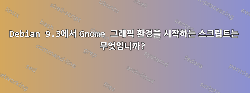 Debian 9.3에서 Gnome 그래픽 환경을 시작하는 스크립트는 무엇입니까?