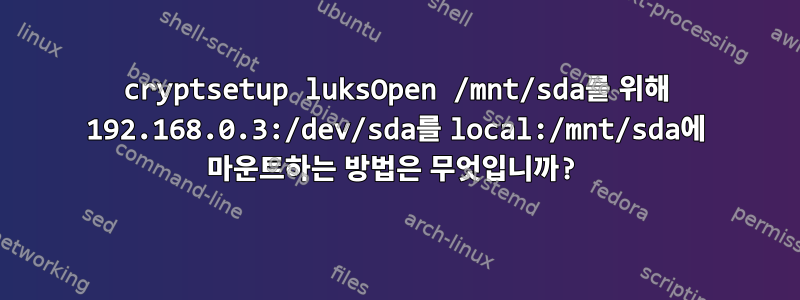 cryptsetup luksOpen /mnt/sda를 위해 192.168.0.3:/dev/sda를 local:/mnt/sda에 마운트하는 방법은 무엇입니까?