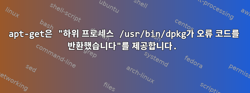 apt-get은 "하위 프로세스 /usr/bin/dpkg가 오류 코드를 반환했습니다"를 제공합니다.