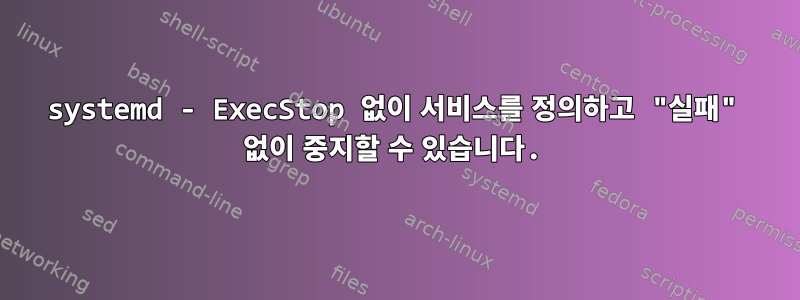 systemd - ExecStop 없이 서비스를 정의하고 "실패" 없이 중지할 수 있습니다.