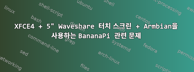 XFCE4 + 5" Waveshare 터치 스크린 + Armbian을 사용하는 BananaPi 관련 문제