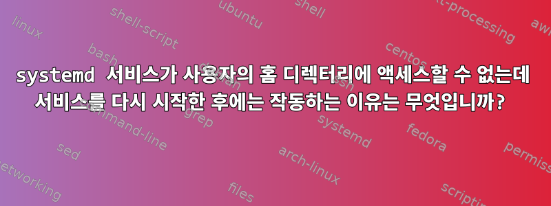 systemd 서비스가 사용자의 홈 디렉터리에 액세스할 수 없는데 서비스를 다시 시작한 후에는 작동하는 이유는 무엇입니까?