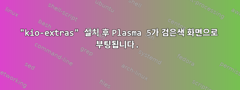 "kio-extras" 설치 후 Plasma 5가 검은색 화면으로 부팅됩니다.