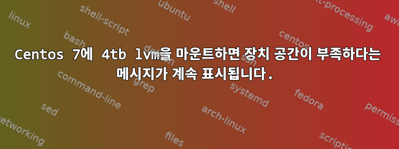 Centos 7에 4tb lvm을 마운트하면 장치 공간이 부족하다는 메시지가 계속 표시됩니다.