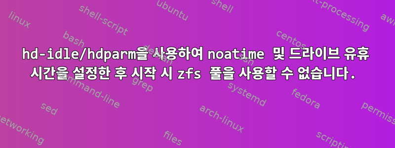 hd-idle/hdparm을 사용하여 noatime 및 드라이브 유휴 시간을 설정한 후 시작 시 zfs 풀을 사용할 수 없습니다.