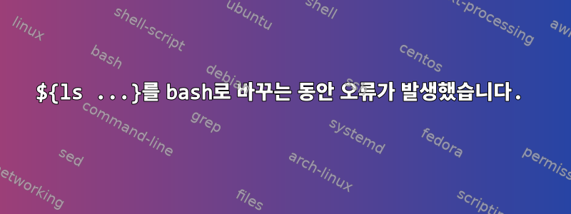 ${ls ...}를 bash로 바꾸는 동안 오류가 발생했습니다.