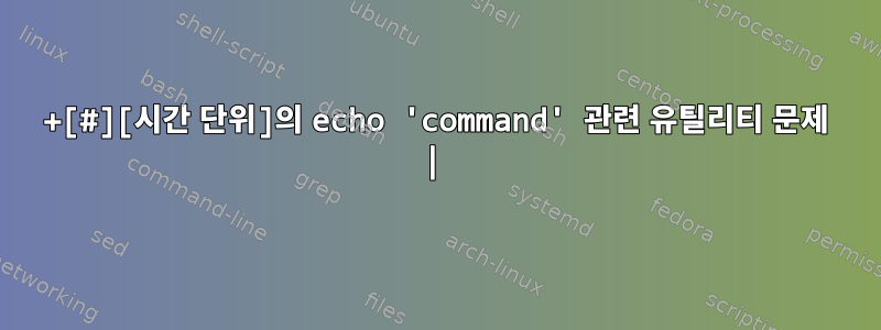 +[#][시간 단위]의 echo 'command' 관련 유틸리티 문제 |