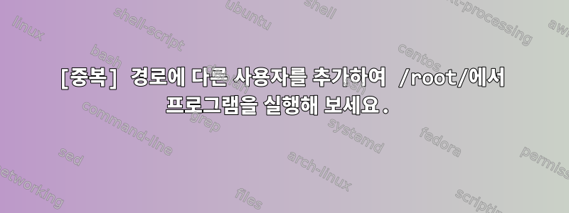 [중복] 경로에 다른 사용자를 추가하여 /root/에서 프로그램을 실행해 보세요.