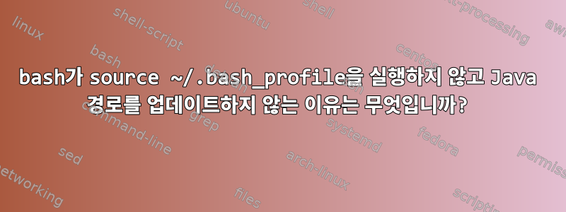 bash가 source ~/.bash_profile을 실행하지 않고 Java 경로를 업데이트하지 않는 이유는 무엇입니까?