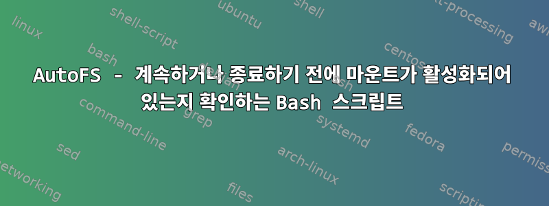 AutoFS - 계속하거나 종료하기 전에 마운트가 활성화되어 있는지 확인하는 Bash 스크립트