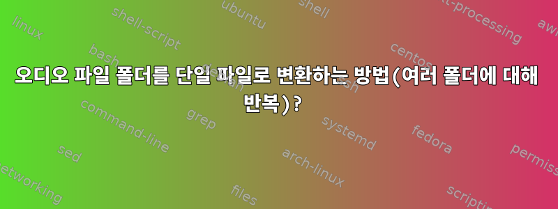 오디오 파일 폴더를 단일 파일로 변환하는 방법(여러 폴더에 대해 반복)?