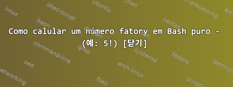 Como calular um número fatory em Bash puro - (예: 5!) [닫기]