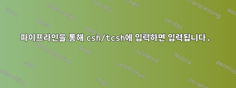 파이프라인을 통해 csh/tcsh에 입력하면 입력됩니다.