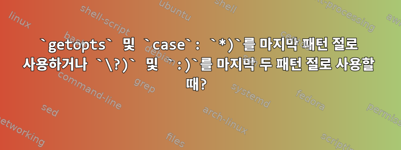 `getopts` 및 `case`: `*)`를 마지막 패턴 절로 사용하거나 `\?)` 및 `:)`를 마지막 두 패턴 절로 사용할 때?