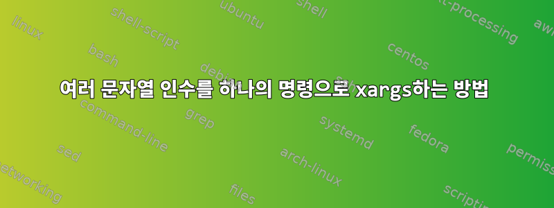 여러 문자열 인수를 하나의 명령으로 xargs하는 방법