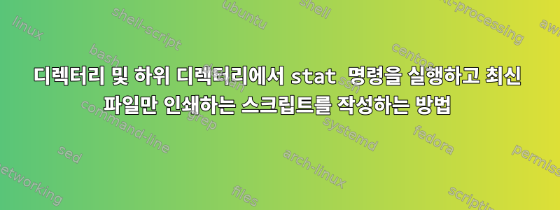 디렉터리 및 하위 디렉터리에서 stat 명령을 실행하고 최신 파일만 인쇄하는 스크립트를 작성하는 방법