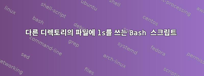 다른 디렉토리의 파일에 ls를 쓰는 Bash 스크립트