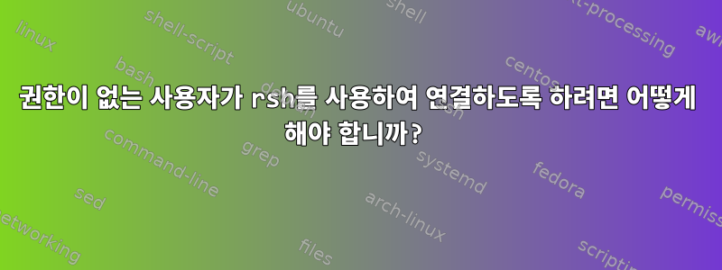 권한이 없는 사용자가 rsh를 사용하여 연결하도록 하려면 어떻게 해야 합니까?