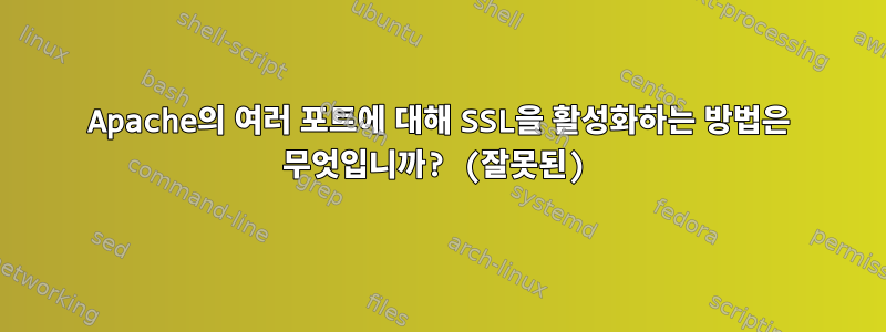 Apache의 여러 포트에 대해 SSL을 활성화하는 방법은 무엇입니까? (잘못된)