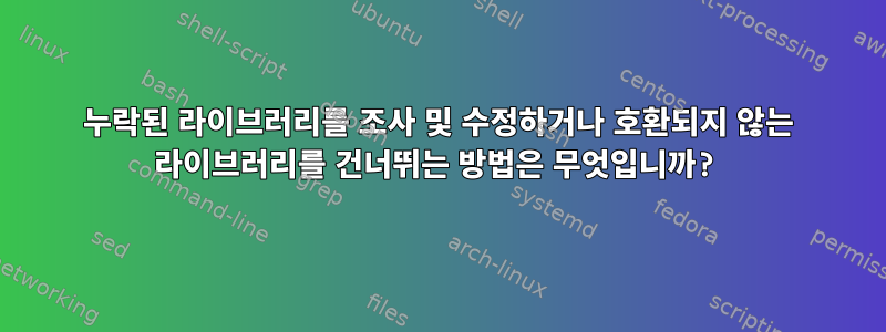 누락된 라이브러리를 조사 및 수정하거나 호환되지 않는 라이브러리를 건너뛰는 방법은 무엇입니까?