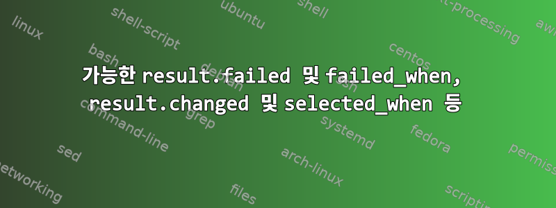 가능한 result.failed 및 failed_when, result.changed 및 selected_when 등