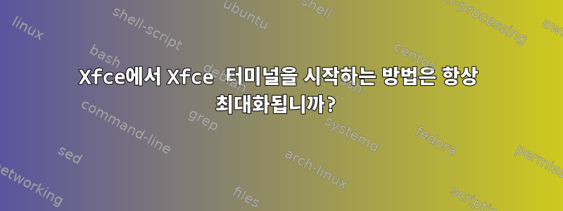 Xfce에서 Xfce 터미널을 시작하는 방법은 항상 최대화됩니까?