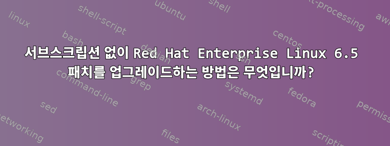 서브스크립션 없이 Red Hat Enterprise Linux 6.5 패치를 업그레이드하는 방법은 무엇입니까?