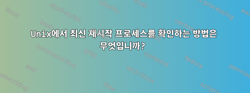 Unix에서 최신 재시작 프로세스를 확인하는 방법은 무엇입니까?