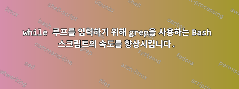 while 루프를 입력하기 위해 grep을 사용하는 Bash 스크립트의 속도를 향상시킵니다.