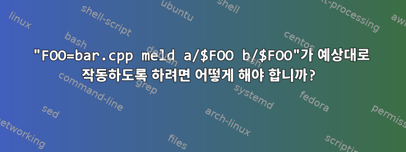 "FOO=bar.cpp meld a/$FOO b/$FOO"가 예상대로 작동하도록 하려면 어떻게 해야 합니까?