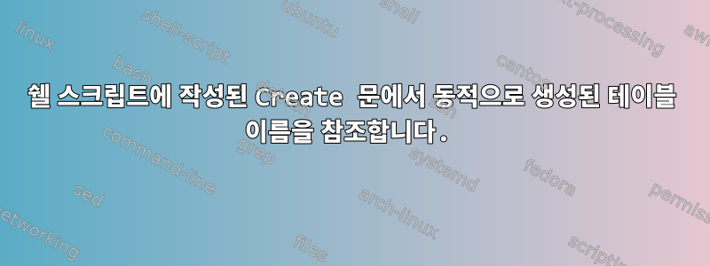 쉘 스크립트에 작성된 Create 문에서 동적으로 생성된 테이블 이름을 참조합니다.