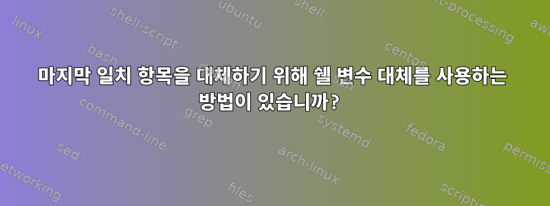 마지막 일치 항목을 대체하기 위해 쉘 변수 대체를 사용하는 방법이 있습니까?