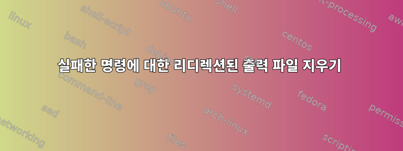 실패한 명령에 대한 리디렉션된 출력 파일 지우기