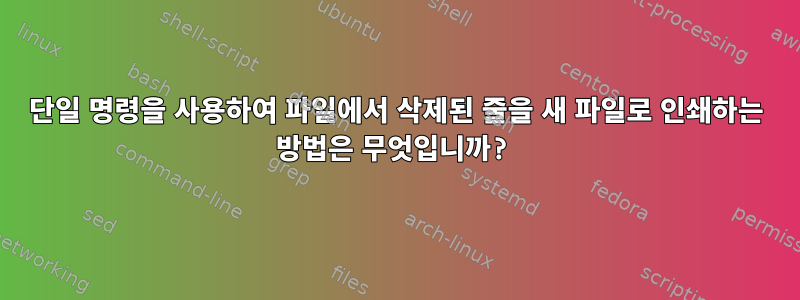 단일 명령을 사용하여 파일에서 삭제된 줄을 새 파일로 인쇄하는 방법은 무엇입니까?