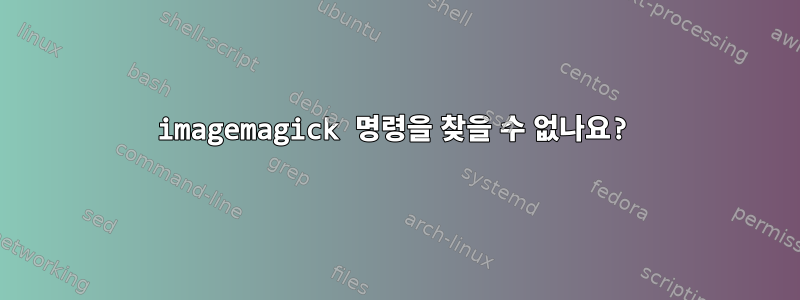 imagemagick 명령을 찾을 수 없나요?