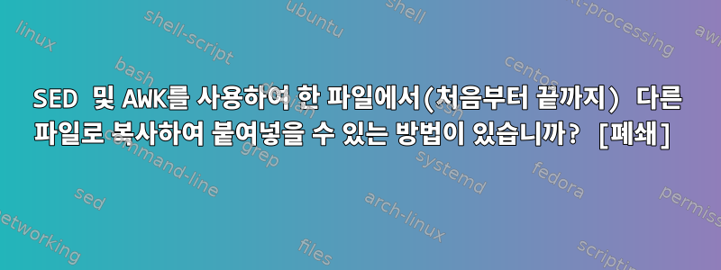 SED 및 AWK를 사용하여 한 파일에서(처음부터 끝까지) 다른 파일로 복사하여 붙여넣을 수 있는 방법이 있습니까? [폐쇄]