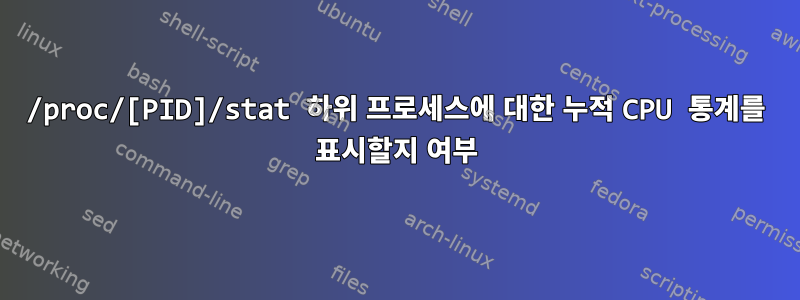 /proc/[PID]/stat 하위 프로세스에 대한 누적 CPU 통계를 표시할지 여부