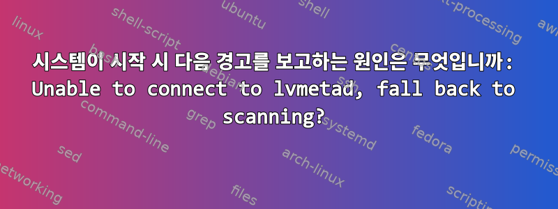 시스템이 시작 시 다음 경고를 보고하는 원인은 무엇입니까: Unable to connect to lvmetad, fall back to scanning?