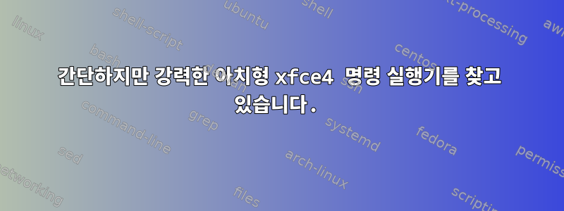 간단하지만 강력한 아치형 xfce4 명령 실행기를 찾고 있습니다.